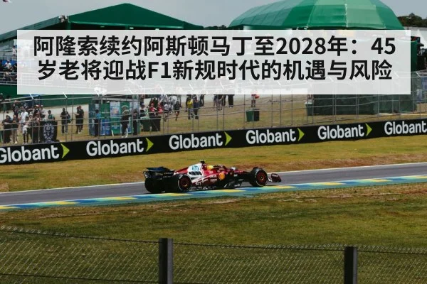 阿隆索续约阿斯顿马丁至2028年：45岁老将迎战F1新规时代的机遇与风险