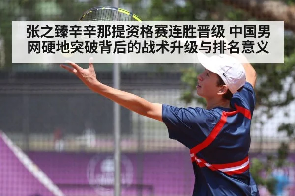 张之臻辛辛那提资格赛连胜晋级 中国男网硬地突破背后的战术升级与排名意义